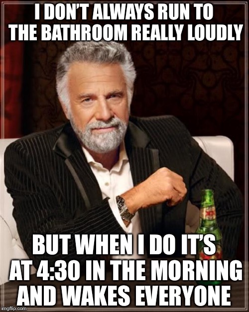 The Most Interesting Man In The World Meme | I DON’T ALWAYS RUN TO THE BATHROOM REALLY LOUDLY; BUT WHEN I DO IT’S AT 4:30 IN THE MORNING AND WAKES EVERYONE | image tagged in memes,the most interesting man in the world | made w/ Imgflip meme maker