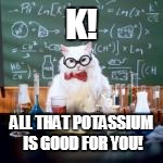 K! ALL THAT POTASSIUM IS GOOD FOR YOU! | made w/ Imgflip meme maker