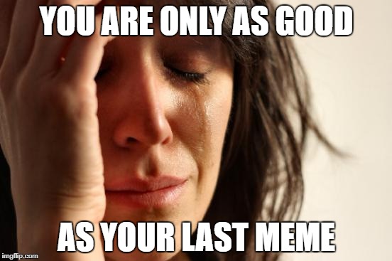 First World Problems | YOU ARE ONLY AS GOOD; AS YOUR LAST MEME | image tagged in memes,first world problems | made w/ Imgflip meme maker