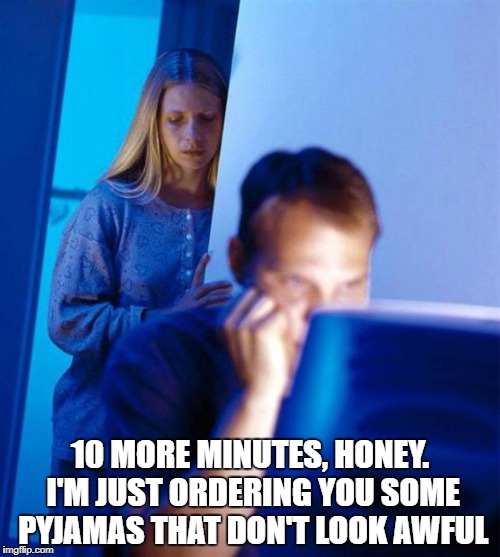 Redditor's Wife | 10 MORE MINUTES, HONEY. I'M JUST ORDERING YOU SOME PYJAMAS THAT DON'T LOOK AWFUL | image tagged in memes,redditors wife | made w/ Imgflip meme maker