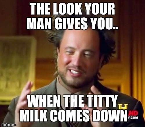 Ancient Aliens Meme | THE LOOK YOUR MAN GIVES YOU.. WHEN THE TITTY MILK COMES DOWN | image tagged in memes,ancient aliens | made w/ Imgflip meme maker
