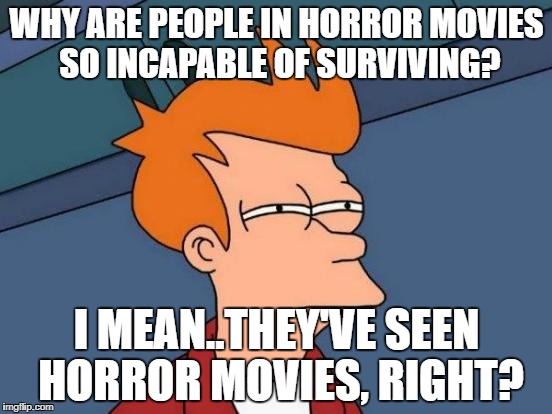 Futurama Fry | WHY ARE PEOPLE IN HORROR MOVIES SO INCAPABLE OF SURVIVING? I MEAN..THEY'VE SEEN HORROR MOVIES, RIGHT? | image tagged in memes,futurama fry | made w/ Imgflip meme maker