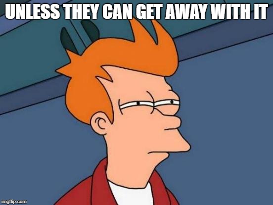 UNLESS THEY CAN GET AWAY WITH IT | image tagged in memes,futurama fry | made w/ Imgflip meme maker