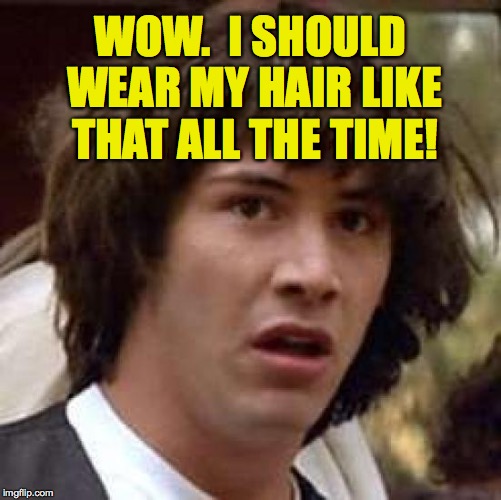 Conspiracy Keanu Meme | WOW.  I SHOULD WEAR MY HAIR LIKE THAT ALL THE TIME! | image tagged in memes,conspiracy keanu | made w/ Imgflip meme maker