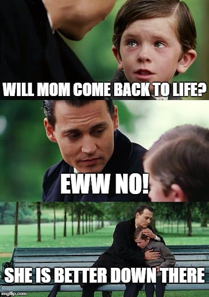 Finding Neverland Meme | WILL MOM COME BACK TO LIFE? EWW NO! SHE IS BETTER DOWN THERE | image tagged in memes,finding neverland | made w/ Imgflip meme maker