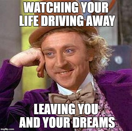 Creepy Condescending Wonka Meme |  WATCHING YOUR LIFE DRIVING AWAY; LEAVING YOU AND YOUR DREAMS | image tagged in memes,creepy condescending wonka | made w/ Imgflip meme maker