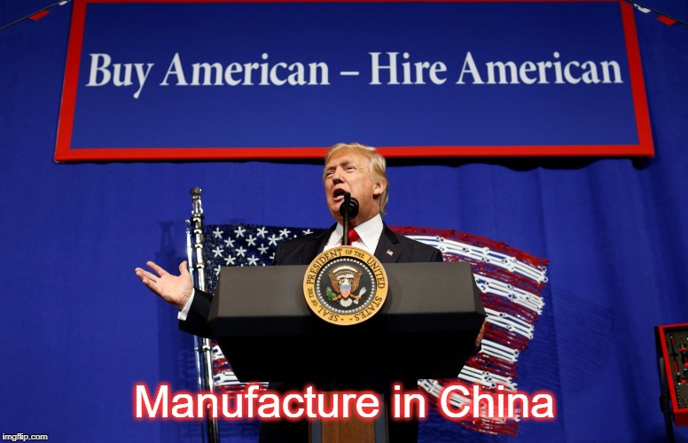 World's Greatest Hypocrite | Manufacture in China | image tagged in trump,china,american made in china,manufacturing,buy american,chinese manufacturing | made w/ Imgflip meme maker