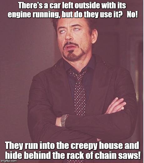 Face You Make Robert Downey Jr Meme | There's a car left outside with its engine running, but do they use it?   No! They run into the creepy house and hide behind the rack of cha | image tagged in memes,face you make robert downey jr | made w/ Imgflip meme maker