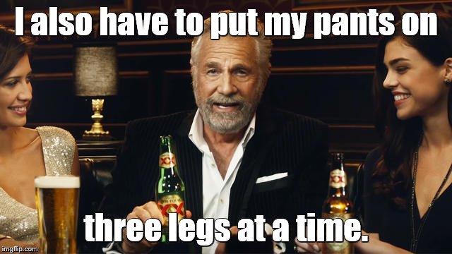 The Most Interesting Man in the World | I also have to put my pants on three legs at a time. | image tagged in the most interesting man in the world 2 | made w/ Imgflip meme maker