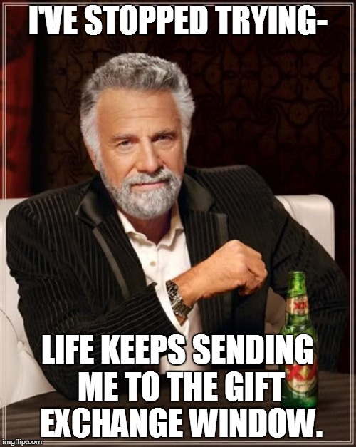 The Most Interesting Man In The World Meme | I'VE STOPPED TRYING- LIFE KEEPS SENDING ME TO THE GIFT EXCHANGE WINDOW. | image tagged in memes,the most interesting man in the world | made w/ Imgflip meme maker