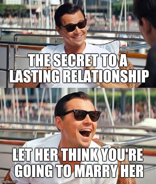 Scumbag boyfriend | THE SECRET TO A LASTING RELATIONSHIP; LET HER THINK YOU'RE GOING TO MARRY HER | image tagged in memes,leonardo dicaprio wolf of wall street | made w/ Imgflip meme maker