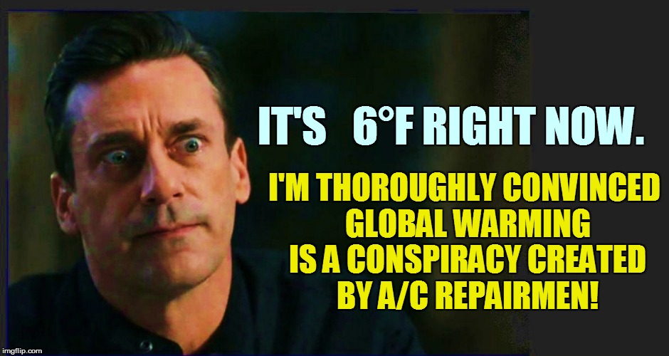IT'S   6°F RIGHT NOW. I'M THOROUGHLY CONVINCED GLOBAL WARMING IS A CONSPIRACY CREATED BY A/C REPAIRMEN! | made w/ Imgflip meme maker