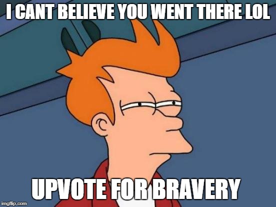 Futurama Fry Meme | I CANT BELIEVE YOU WENT THERE LOL UPVOTE FOR BRAVERY | image tagged in memes,futurama fry | made w/ Imgflip meme maker