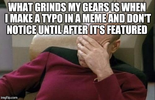 Captain Picard Facepalm Meme | WHAT GRINDS MY GEARS IS WHEN I MAKE A TYPO IN A MEME AND DON'T NOTICE UNTIL AFTER IT'S FEATURED | image tagged in memes,captain picard facepalm | made w/ Imgflip meme maker