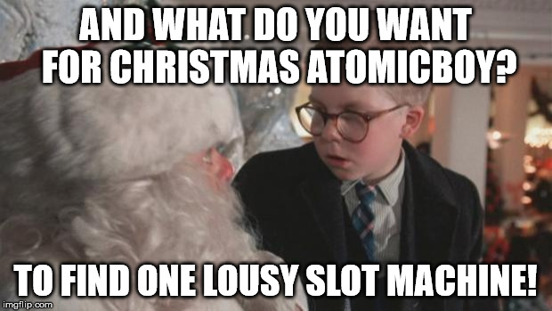 Christmas Story | AND WHAT DO YOU WANT FOR CHRISTMAS ATOMICBOY? TO FIND ONE LOUSY SLOT MACHINE! | image tagged in christmas story | made w/ Imgflip meme maker