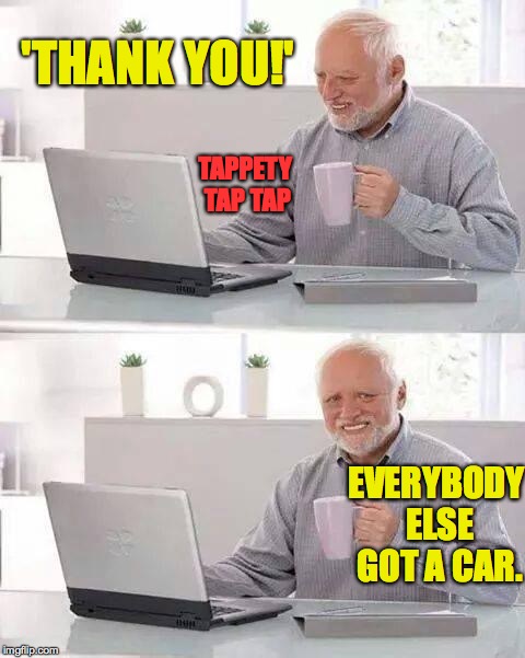 'THANK YOU!' EVERYBODY ELSE GOT A CAR. TAPPETY TAP TAP | made w/ Imgflip meme maker