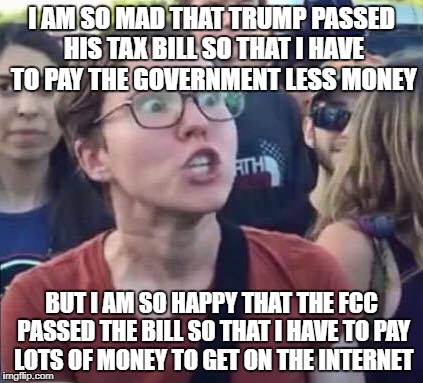 Angry Liberal | I AM SO MAD THAT TRUMP PASSED HIS TAX BILL SO THAT I HAVE TO PAY THE GOVERNMENT LESS MONEY; BUT I AM SO HAPPY THAT THE FCC PASSED THE BILL SO THAT I HAVE TO PAY LOTS OF MONEY TO GET ON THE INTERNET | image tagged in angry liberal,donald trump,trump,president trump,fcc,net neutrality | made w/ Imgflip meme maker