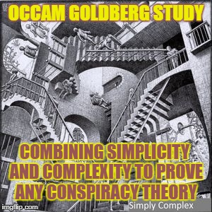 Occam Goldberg Study | OCCAM GOLDBERG STUDY; COMBINING SIMPLICITY AND COMPLEXITY TO PROVE ANY CONSPIRACY THEORY | image tagged in simply complex,simplicity,complexity,conspiracy theory,conspiracy theories | made w/ Imgflip meme maker