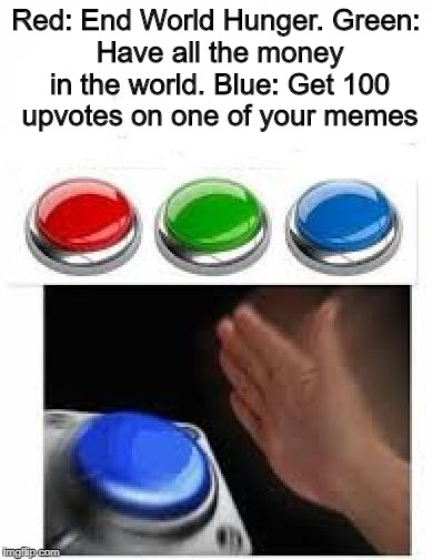 Red Green Blue Buttons | Red: End World Hunger.
Green: Have all the money in the world.
Blue: Get 100 upvotes on one of your memes | image tagged in red green blue buttons | made w/ Imgflip meme maker