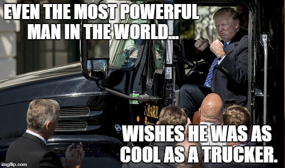 trump big boy truck | EVEN THE MOST POWERFUL MAN IN THE WORLD... WISHES HE WAS AS COOL AS A TRUCKER. | image tagged in trucker,truck driver,trump,donald trump | made w/ Imgflip meme maker