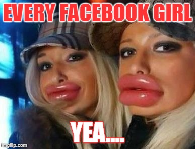 Duck Face Chicks Meme | EVERY FACEBOOK GIRL; YEA.... | image tagged in memes,duck face chicks | made w/ Imgflip meme maker