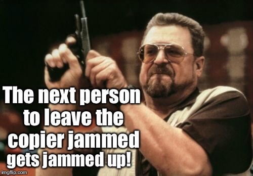 Am I The Only One Around Here Meme | The next person to leave the copier jammed gets jammed up! | image tagged in memes,am i the only one around here | made w/ Imgflip meme maker