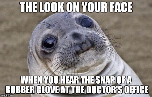 Awkward Moment Sealion | THE LOOK ON YOUR FACE; WHEN YOU HEAR THE SNAP OF A RUBBER GLOVE AT THE DOCTOR'S OFFICE | image tagged in memes,awkward moment sealion | made w/ Imgflip meme maker