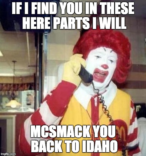 Dumb as McTrump | IF I FIND YOU IN THESE HERE PARTS I WILL; MCSMACK YOU BACK TO IDAHO | image tagged in ronald mcdonalds call,i will find you,idaho,mcsmack,mcpick2,you used to call me on my cell phone | made w/ Imgflip meme maker