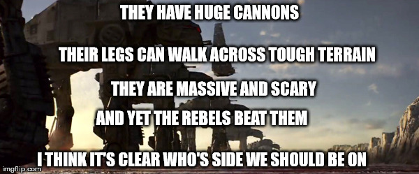 The reason the antagonist army of the new star wars trilogy is pathetic | THEY HAVE HUGE CANNONS; THEIR LEGS CAN WALK ACROSS TOUGH TERRAIN; THEY ARE MASSIVE AND SCARY; AND YET THE REBELS BEAT THEM; I THINK IT'S CLEAR WHO'S SIDE WE SHOULD BE ON | image tagged in star wars | made w/ Imgflip meme maker