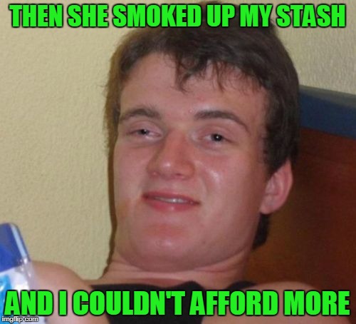 10 Guy Meme | THEN SHE SMOKED UP MY STASH AND I COULDN'T AFFORD MORE | image tagged in memes,10 guy | made w/ Imgflip meme maker