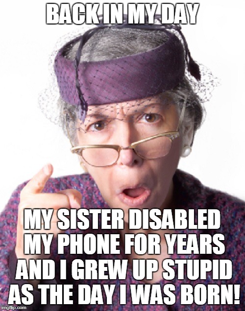 BACK IN MY DAY MY SISTER DISABLED MY PHONE FOR YEARS AND I GREW UP STUPID AS THE DAY I WAS BORN! | made w/ Imgflip meme maker