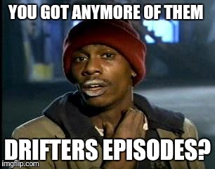 Y'all Got Any More Of That Meme | YOU GOT ANYMORE OF THEM; DRIFTERS EPISODES? | image tagged in memes,yall got any more of | made w/ Imgflip meme maker