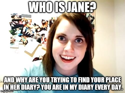 Not sure if everyone will get it but surely we all have tried to look up the reference to something we don't get | WHO IS JANE? AND WHY ARE YOU TRYING TO FIND YOUR PLACE IN HER DIARY? YOU ARE IN MY DIARY EVERY DAY. | image tagged in memes,overly attached girlfriend | made w/ Imgflip meme maker