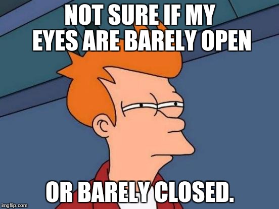 Futurama Fry Meme | NOT SURE IF MY EYES ARE BARELY OPEN; OR BARELY CLOSED. | image tagged in memes,futurama fry | made w/ Imgflip meme maker