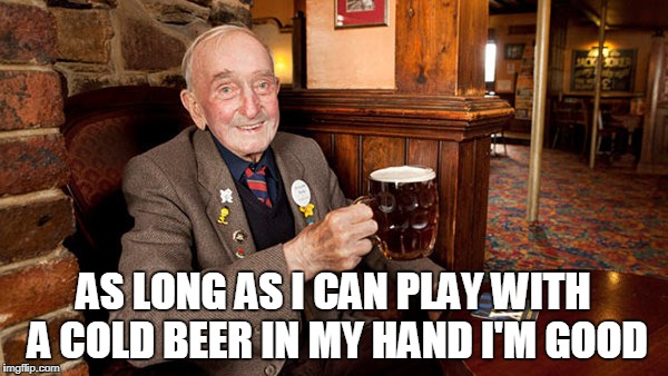 AS LONG AS I CAN PLAY WITH A COLD BEER IN MY HAND I'M GOOD | made w/ Imgflip meme maker