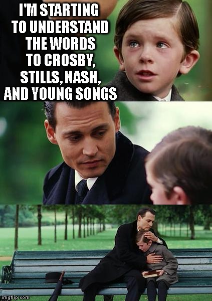 Finding Neverland Meme | I'M STARTING TO UNDERSTAND THE WORDS TO CROSBY, STILLS, NASH, AND YOUNG SONGS | image tagged in memes,finding neverland | made w/ Imgflip meme maker