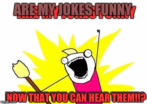 X All The Y Meme | ARE MY JOKES FUNNY NOW THAT YOU CAN HEAR THEM!!? ARE MY JOKES FUNNY NOW THAT YOU CAN HEAR THEM!!? | image tagged in memes,x all the y | made w/ Imgflip meme maker
