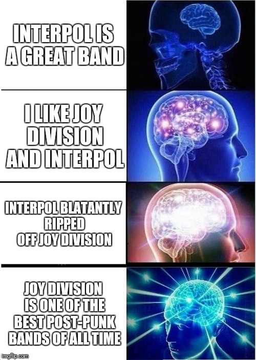 Expanding Brain Meme | INTERPOL IS A GREAT BAND; I LIKE JOY DIVISION AND INTERPOL; INTERPOL BLATANTLY RIPPED OFF JOY DIVISION; JOY DIVISION IS ONE OF THE BEST POST-PUNK BANDS OF ALL TIME | image tagged in memes,expanding brain | made w/ Imgflip meme maker