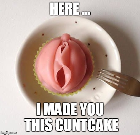 cuntcake for a cunt | HERE ... I MADE YOU THIS CUNTCAKE | image tagged in cunt,cupcake,delicious | made w/ Imgflip meme maker