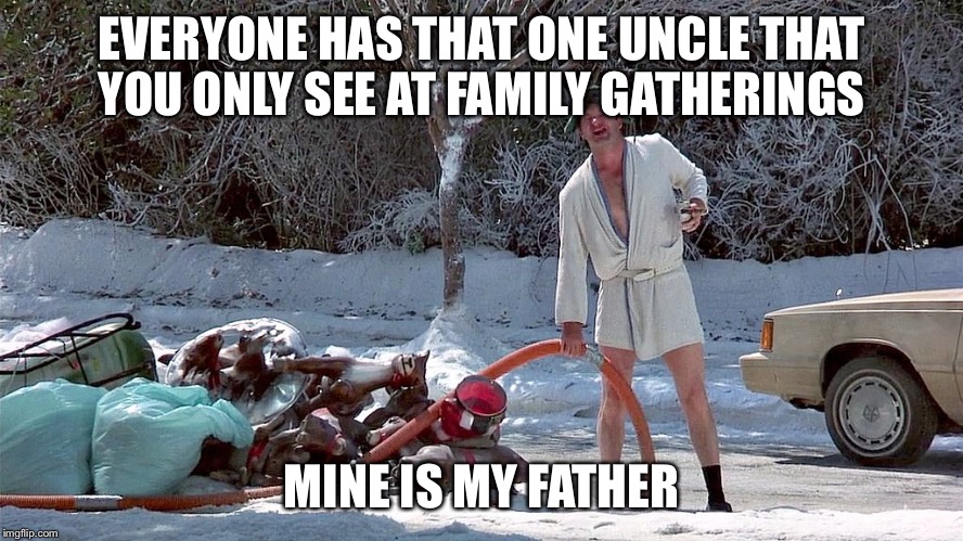 Cousin Eddie | EVERYONE HAS THAT ONE UNCLE THAT YOU ONLY SEE AT FAMILY GATHERINGS; MINE IS MY FATHER | image tagged in cousin eddie | made w/ Imgflip meme maker