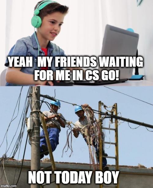Bad day for play :D |  YEAH  MY FRIENDS WAITING FOR ME IN CS GO! NOT TODAY BOY | image tagged in meme,computers,kids these days,counter strike,electricity,internet realization | made w/ Imgflip meme maker