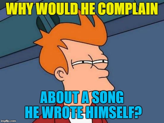 Futurama Fry Meme | WHY WOULD HE COMPLAIN ABOUT A SONG HE WROTE HIMSELF? | image tagged in memes,futurama fry | made w/ Imgflip meme maker
