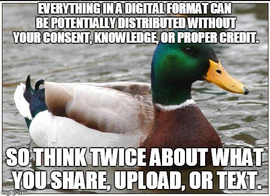 Actual Advice Mallard Meme | EVERYTHING IN A DIGITAL FORMAT CAN BE POTENTIALLY DISTRIBUTED WITHOUT YOUR CONSENT, KNOWLEDGE, OR PROPER CREDIT. SO THINK TWICE ABOUT WHAT YOU SHARE, UPLOAD, OR TEXT. | image tagged in memes,actual advice mallard | made w/ Imgflip meme maker
