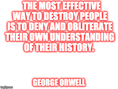 Blank White Template | THE MOST EFFECTIVE WAY TO DESTROY PEOPLE IS TO DENY AND OBLITERATE THEIR OWN UNDERSTANDING OF THEIR HISTORY. GEORGE ORWELL | image tagged in blank white template | made w/ Imgflip meme maker