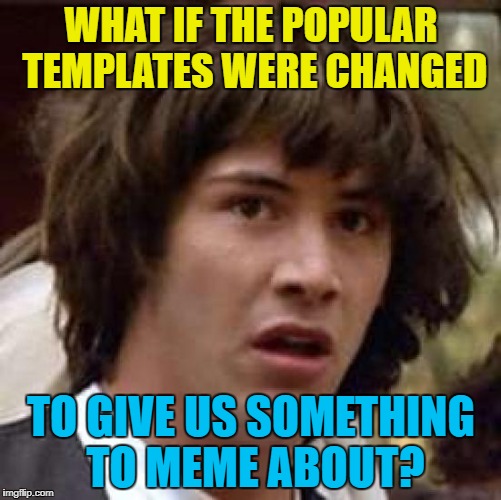 Changes, changes everywhere... :) | WHAT IF THE POPULAR TEMPLATES WERE CHANGED; TO GIVE US SOMETHING TO MEME ABOUT? | image tagged in memes,conspiracy keanu,popular templates,changes | made w/ Imgflip meme maker