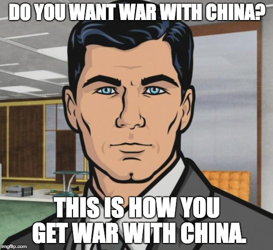 Archer Meme | DO YOU WANT WAR WITH CHINA? THIS IS HOW YOU GET WAR WITH CHINA. | image tagged in memes,archer | made w/ Imgflip meme maker