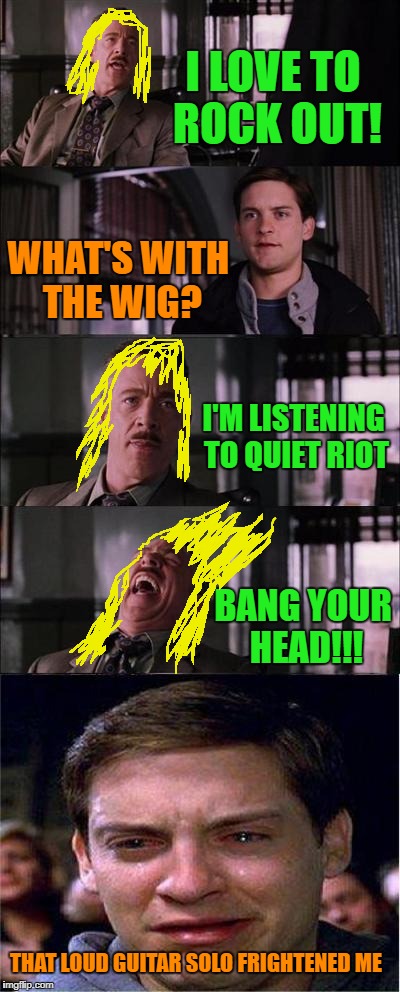 Peter Parker Cry | I LOVE TO ROCK OUT! WHAT'S WITH THE WIG? I'M LISTENING TO QUIET RIOT; BANG YOUR HEAD!!! THAT LOUD GUITAR SOLO FRIGHTENED ME | image tagged in memes,peter parker cry | made w/ Imgflip meme maker