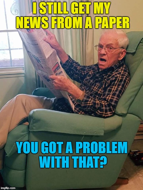 No, not at all...  | I STILL GET MY NEWS FROM A PAPER; YOU GOT A PROBLEM WITH THAT? | image tagged in pop,memes,news,newspaper | made w/ Imgflip meme maker