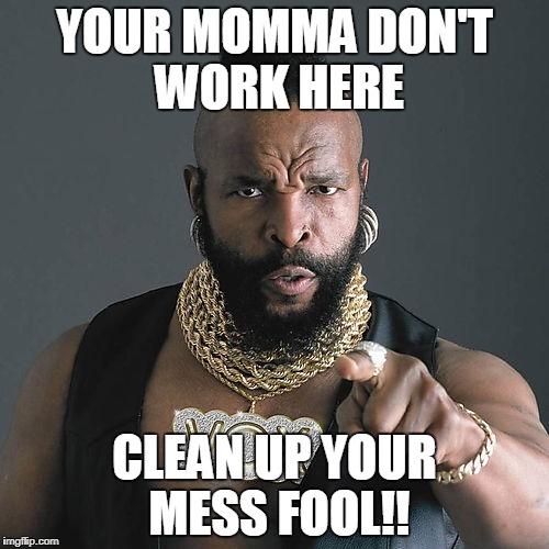 Attention Work Slobs | YOUR MOMMA DON'T WORK HERE; CLEAN UP YOUR MESS FOOL!! | image tagged in memes,mr t pity the fool | made w/ Imgflip meme maker