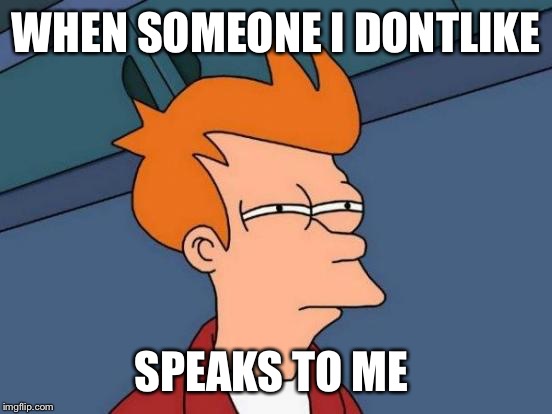 Futurama Fry Meme | WHEN SOMEONE I DONTLIKE; SPEAKS TO ME | image tagged in memes,futurama fry | made w/ Imgflip meme maker